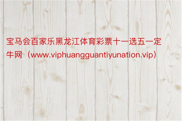 宝马会百家乐黑龙江体育彩票十一选五一定牛网（www.viphuangguantiyunation.vip）