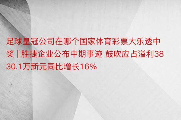 足球皇冠公司在哪个国家体育彩票大乐透中奖 | 胜捷企业公布中期事迹 鼓吹应占溢利3830.1万新元同比增长16%