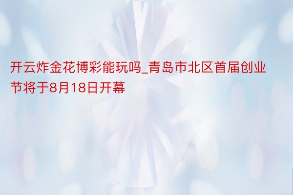 开云炸金花博彩能玩吗_青岛市北区首届创业节将于8月18日开幕