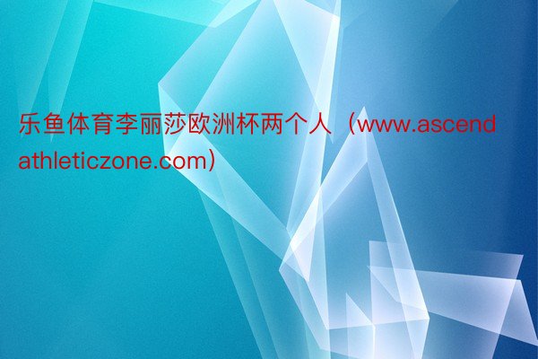 乐鱼体育李丽莎欧洲杯两个人（www.ascendathleticzone.com）