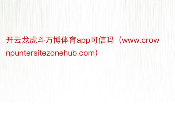 开云龙虎斗万博体育app可信吗（www.crownpuntersitezonehub.com）