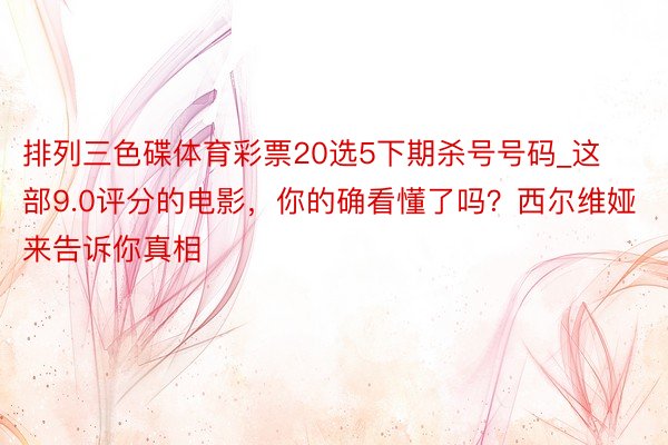 排列三色碟体育彩票20选5下期杀号号码_这部9.0评分的电影，你的确看懂了吗？西尔维娅来告诉你真相