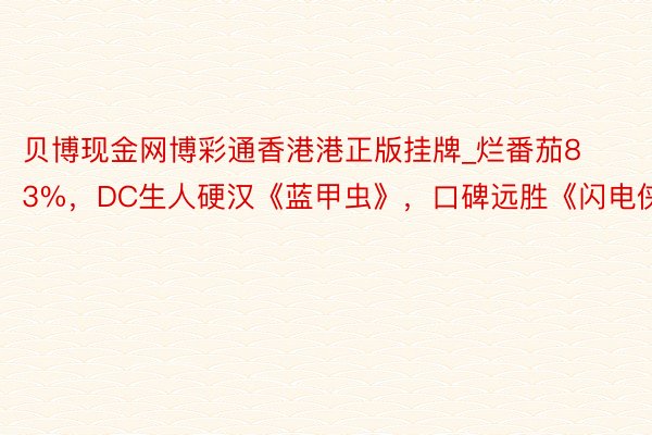 贝博现金网博彩通香港港正版挂牌_烂番茄83%，DC生人硬汉《蓝甲虫》，口碑远胜《闪电侠》