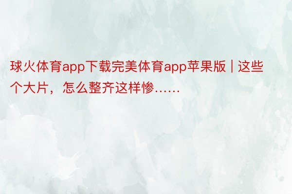 球火体育app下载完美体育app苹果版 | 这些个大片，怎么整齐这样惨……