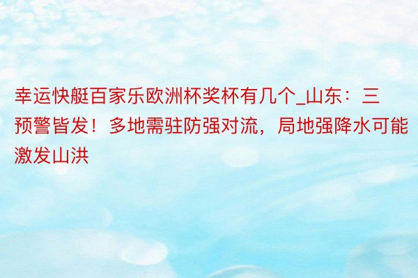 幸运快艇百家乐欧洲杯奖杯有几个_山东：三预警皆发！多地需驻防强对流，局地强降水可能激发山洪