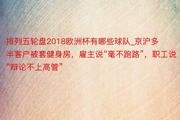 排列五轮盘2018欧洲杯有哪些球队_京沪多半客户被套健身房，雇主说“毫不跑路”，职工说“辩论不上高管”