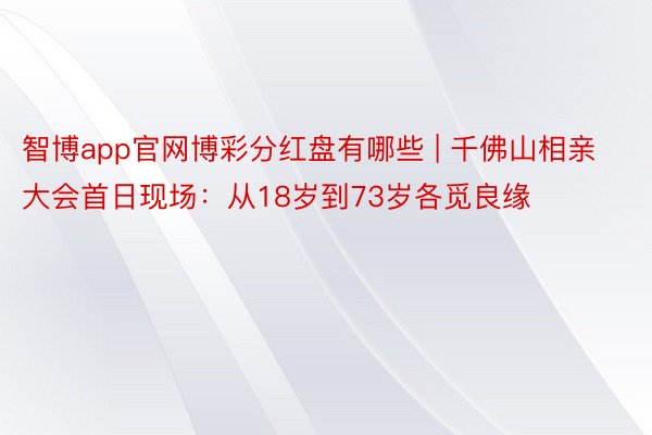 智博app官网博彩分红盘有哪些 | 千佛山相亲大会首日现场：从18岁到73岁各觅良缘