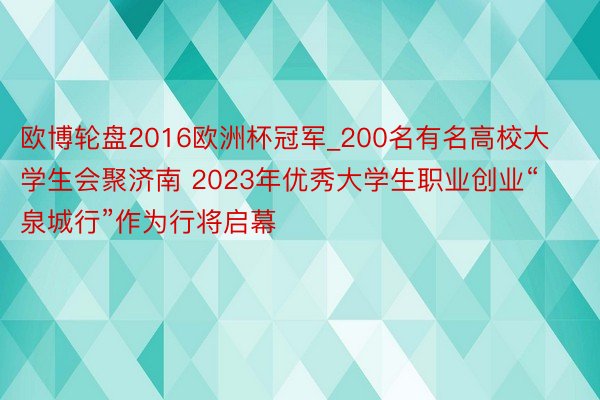 欧博轮盘2016欧洲杯冠军_200名有名高校大学生会聚济南 2023年优秀大学生职业创业“泉城行”作为行将启幕
