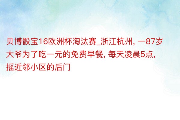 贝博骰宝16欧洲杯淘汰赛_浙江杭州, 一87岁大爷为了吃一元的免费早餐, 每天凌晨5点, 摇近邻小区的后门
