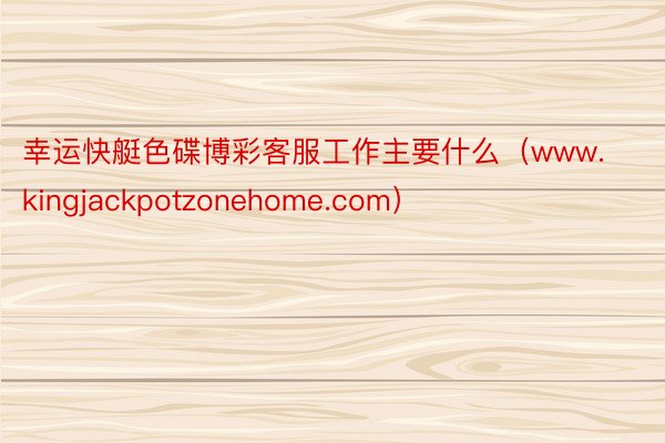 幸运快艇色碟博彩客服工作主要什么（www.kingjackpotzonehome.com）