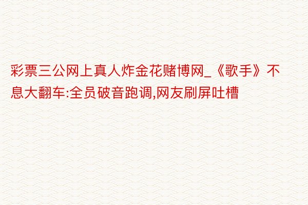 彩票三公网上真人炸金花赌博网_《歌手》不息大翻车:全员破音跑调,网友刷屏吐槽