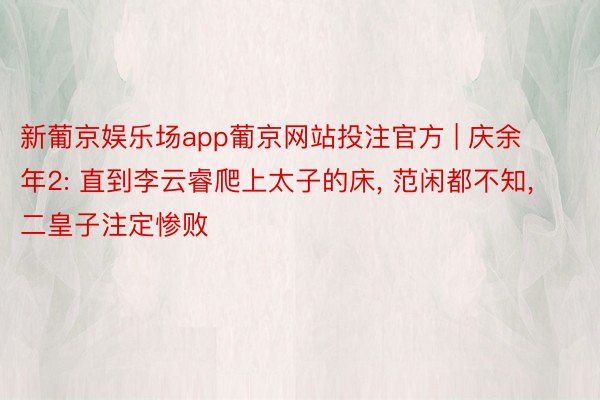 新葡京娱乐场app葡京网站投注官方 | 庆余年2: 直到李云睿爬上太子的床, 范闲都不知, 二皇子注定惨败