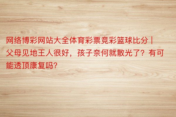 网络博彩网站大全体育彩票竞彩篮球比分 | 父母见地王人很好，孩子奈何就散光了？有可能透顶康复吗？