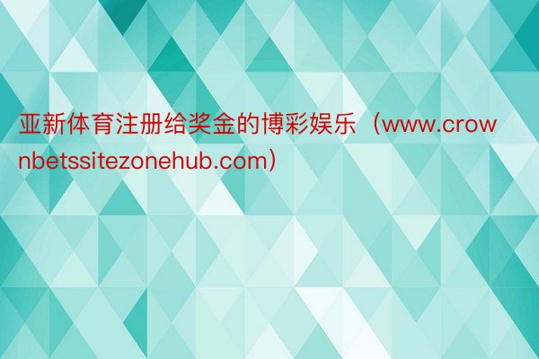 亚新体育注册给奖金的博彩娱乐（www.crownbetssitezonehub.com）