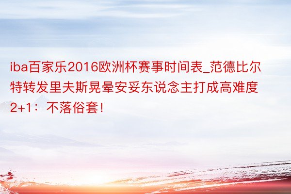 iba百家乐2016欧洲杯赛事时间表_范德比尔特转发里夫斯晃晕安妥东说念主打成高难度2+1：不落俗套！