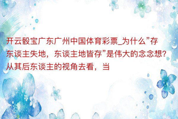 开云骰宝广东广州中国体育彩票_为什么”存东谈主失地,东谈主地皆存”是伟大的念念想?从其后东谈主的视角去看,当
