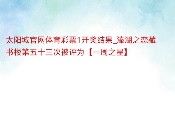 太阳城官网体育彩票1开奖结果_溱湖之恋藏书楼第五十三次被评为【一周之星】