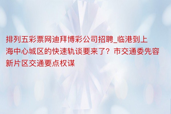 排列五彩票网迪拜博彩公司招聘_临港到上海中心城区的快速轨谈要来了？市交通委先容新片区交通要点权谋