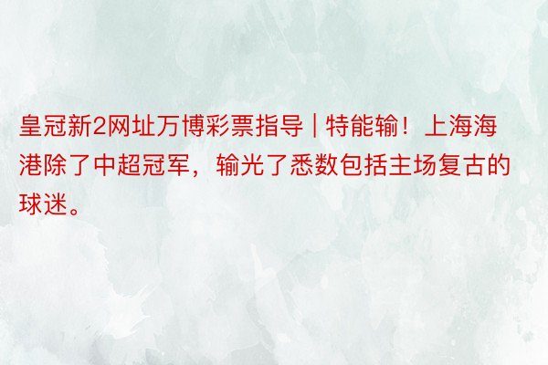 皇冠新2网址万博彩票指导 | 特能输！上海海港除了中超冠军，输光了悉数包括主场复古的球迷。