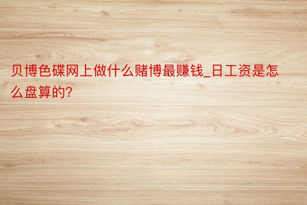 贝博色碟网上做什么赌博最赚钱_日工资是怎么盘算的？