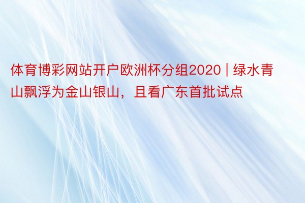 体育博彩网站开户欧洲杯分组2020 | 绿水青山飘浮为金山银山，且看广东首批试点