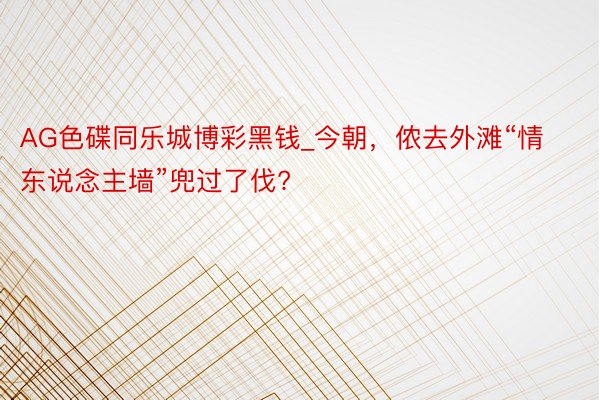 AG色碟同乐城博彩黑钱_今朝，侬去外滩“情东说念主墙”兜过了伐?