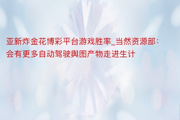 亚新炸金花博彩平台游戏胜率_当然资源部：会有更多自动驾驶舆图产物走进生计