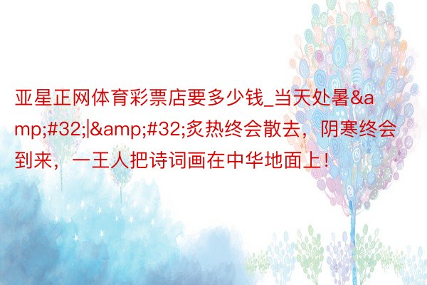 亚星正网体育彩票店要多少钱_当天处暑&#32;|&#32;炙热终会散去，阴寒终会到来，一王人把诗词画在中华地面上！