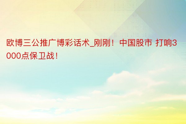 欧博三公推广博彩话术_刚刚！中国股市 打响3000点保卫战！