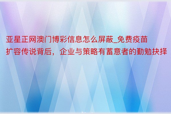 亚星正网澳门博彩信息怎么屏蔽_免费疫苗扩容传说背后，企业与策略有蓄意者的勤勉抉择