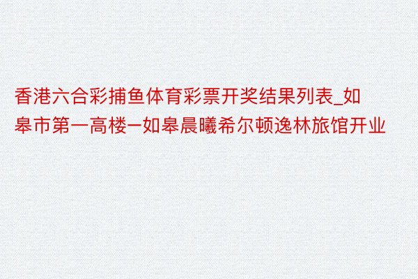 香港六合彩捕鱼体育彩票开奖结果列表_如皋市第一高楼–如皋晨曦希尔顿逸林旅馆开业