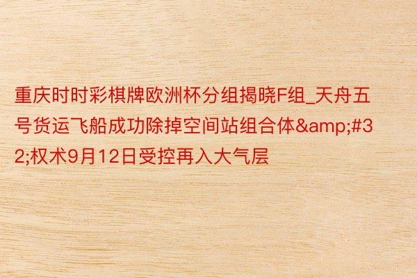 重庆时时彩棋牌欧洲杯分组揭晓F组_天舟五号货运飞船成功除掉空间站组合体&#32;权术9月12日受控再入大气层