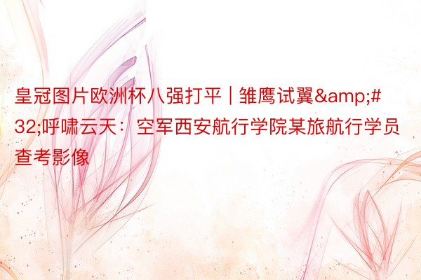 皇冠图片欧洲杯八强打平 | 雏鹰试翼&#32;呼啸云天：空军西安航行学院某旅航行学员查考影像