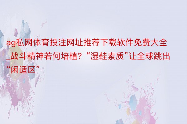 ag私网体育投注网址推荐下载软件免费大全_战斗精神若何培植？“湿鞋素质”让全球跳出“闲适区”