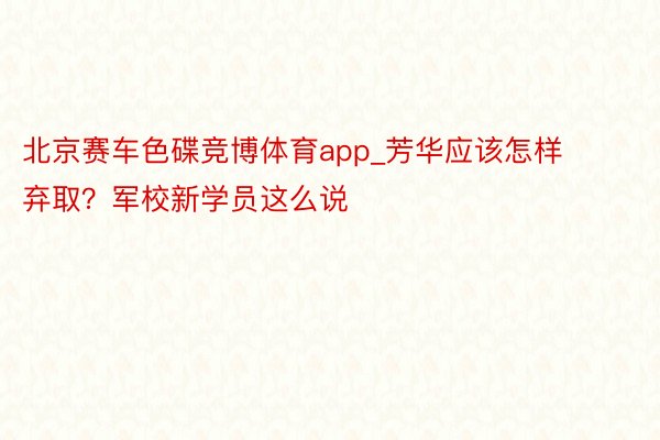 北京赛车色碟竞博体育app_芳华应该怎样弃取？军校新学员这么说
