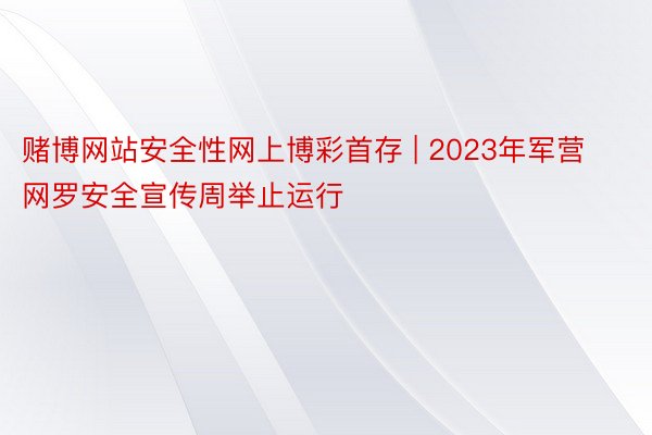赌博网站安全性网上博彩首存 | 2023年军营网罗安全宣传周举止运行