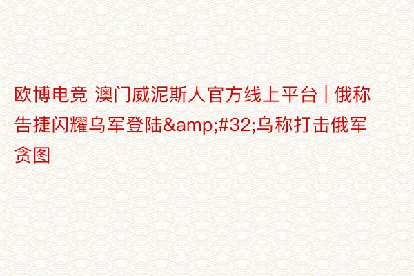 欧博电竞 澳门威泥斯人官方线上平台 | 俄称告捷闪耀乌军登陆&#32;乌称打击俄军贪图