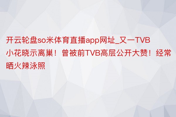 开云轮盘so米体育直播app网址_又一TVB小花晓示离巢！曾被前TVB高层公开大赞！经常晒火辣泳照