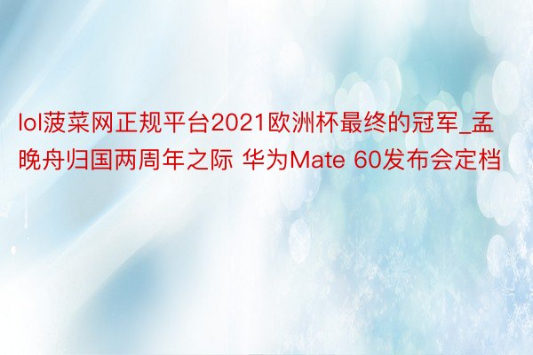 lol菠菜网正规平台2021欧洲杯最终的冠军_孟晚舟归国两周年之际 华为Mate 60发布会定档