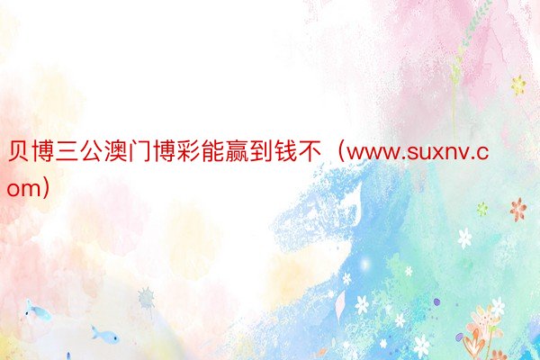 贝博三公澳门博彩能赢到钱不（www.suxnv.com）