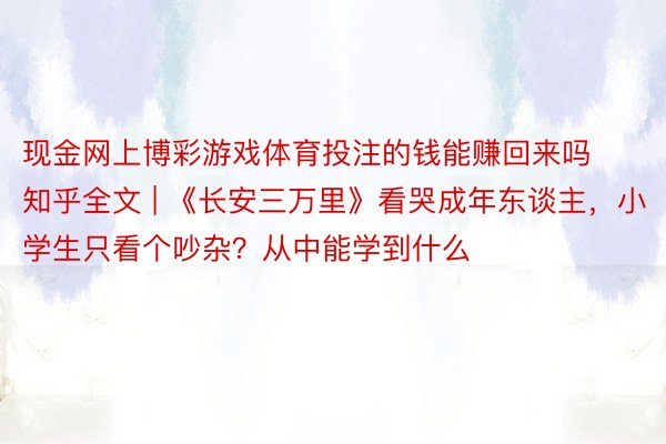 现金网上博彩游戏体育投注的钱能赚回来吗知乎全文 | 《长安三万里》看哭成年东谈主，小学生只看个吵杂？从中能学到什么