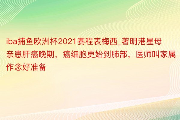 iba捕鱼欧洲杯2021赛程表梅西_著明港星母亲患肝癌晚期，癌细胞更始到肺部，医师叫家属作念好准备