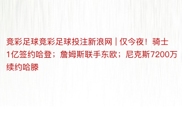 竞彩足球竞彩足球投注新浪网 | 仅今夜！骑士1亿签约哈登；詹姆斯联手东欧；尼克斯7200万续约哈滕