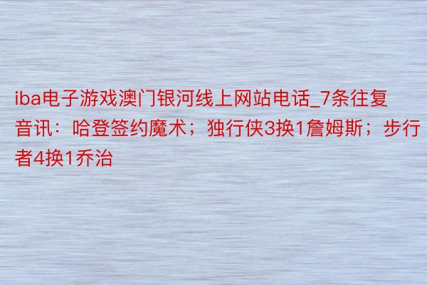 iba电子游戏澳门银河线上网站电话_7条往复音讯：哈登签约魔术；独行侠3换1詹姆斯；步行者4换1乔治