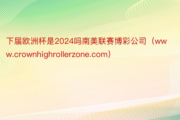 下届欧洲杯是2024吗南美联赛博彩公司（www.crownhighrollerzone.com）