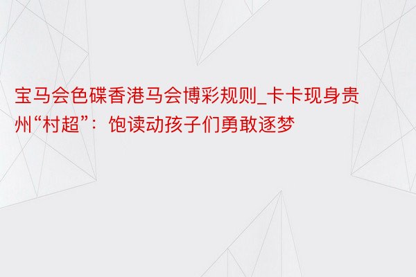 宝马会色碟香港马会博彩规则_卡卡现身贵州“村超”：饱读动孩子们勇敢逐梦