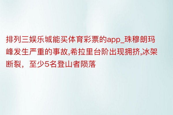 排列三娱乐城能买体育彩票的app_珠穆朗玛峰发生严重的事故,希拉里台阶出现拥挤,冰架断裂，至少5名登山者陨落
