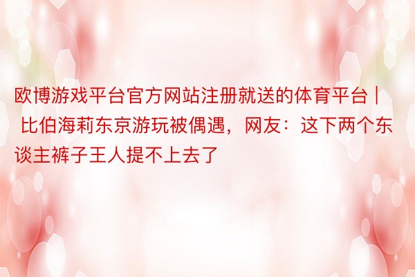 欧博游戏平台官方网站注册就送的体育平台 | 比伯海莉东京游玩被偶遇，网友：这下两个东谈主裤子王人提不上去了