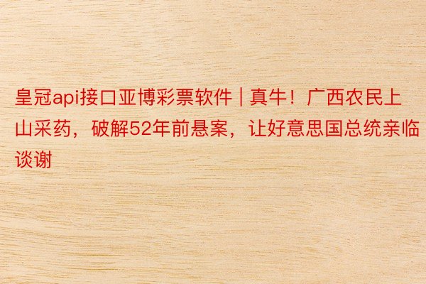 皇冠api接口亚博彩票软件 | 真牛！广西农民上山采药，破解52年前悬案，让好意思国总统亲临谈谢