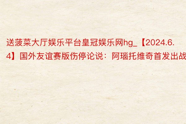 送菠菜大厅娱乐平台皇冠娱乐网hg_【2024.6.4】国外友谊赛版伤停论说：阿瑙托维奇首发出战